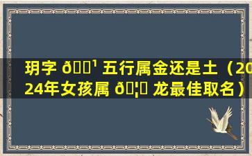 玥字 🌹 五行属金还是土（2024年女孩属 🦈 龙最佳取名）